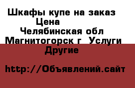 Шкафы-купе на заказ › Цена ­ 7 000 - Челябинская обл., Магнитогорск г. Услуги » Другие   